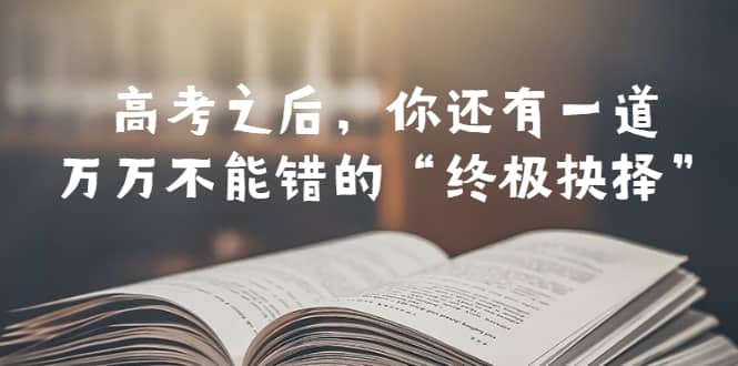 某公众号付费文章——高考-之后，你还有一道万万不能错的“终极抉择”-天天资源网