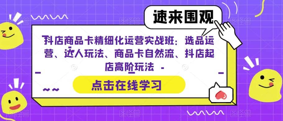 抖店商品卡精细化运营实操班：选品运营、达人玩法、商品卡自然流、抖店起店-天天资源网