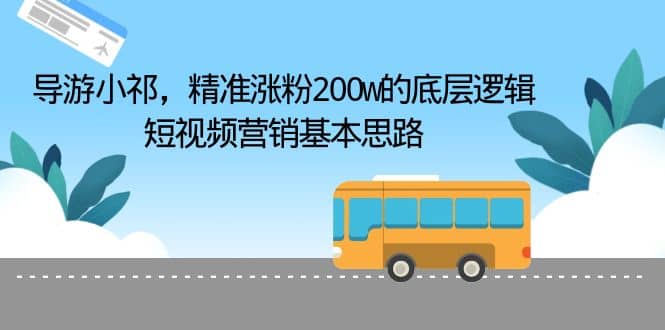 导游小祁，精准涨粉200w的底层逻辑，短视频营销基本思路-天天资源网