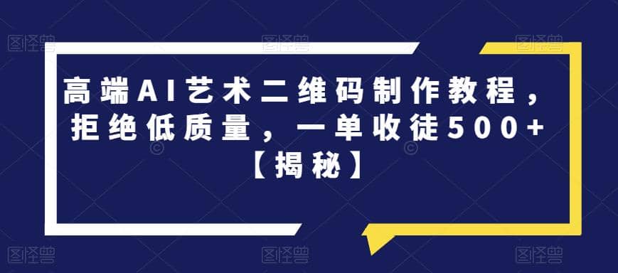 高端AI艺术二维码制作教程，拒绝低质量，一单收徒500 【揭秘】-天天资源网