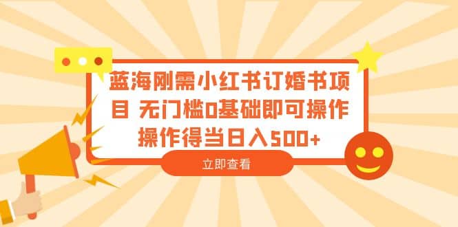 蓝海刚需小红书订婚书项目 无门槛0基础即可操作 操作得当日入500-天天资源网