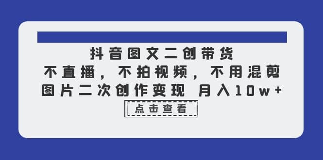 抖音图文二创带货，不直播，不拍视频，不用混剪，图片二次创作变现 月入10w-天天资源网