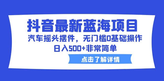 抖音最新蓝海项目，汽车摇头摆件，无门槛0基础操作，日入500 非常简单-天天资源网