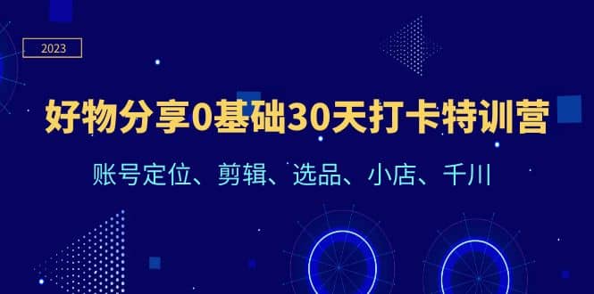 好物分享0基础30天打卡特训营：账号定位、剪辑、选品、小店、千川-天天资源网