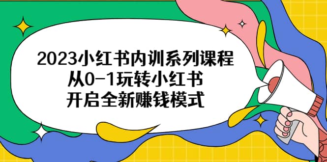 2023小红书内训系列课程，从0-1玩转小红书，开启全新赚钱模式-天天资源网