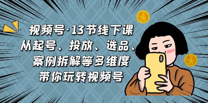 视频号·13节线下课，从起号、投放、选品、案例拆解等多维度带你玩转视频号-天天资源网