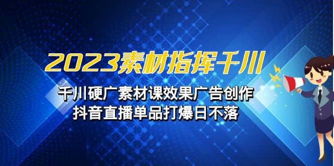 2023素材 指挥千川，千川硬广素材课效果广告创作，抖音直播单品打爆日不落-天天资源网