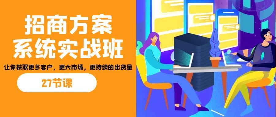 招商·方案系统实战班：让你获取更多客户，更大市场，更持续的出货量(27节)-天天资源网