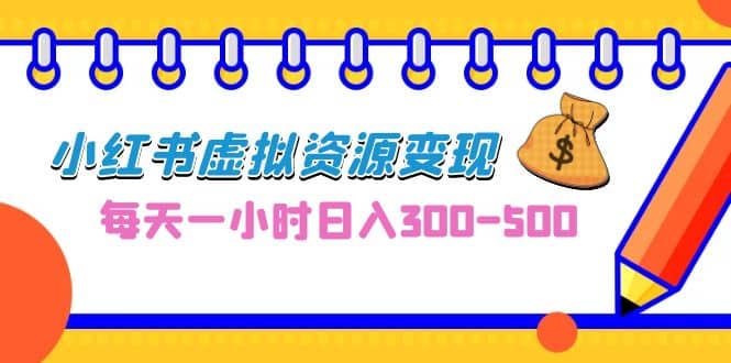 0成本副业项目，每天一小时日入300-500，小红书虚拟资源变现（教程 素材）-天天资源网