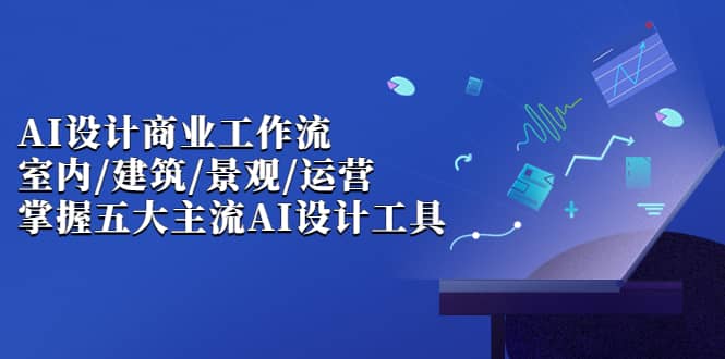 AI设计商业·工作流，室内·建筑·景观·运营，掌握五大主流AI设计工具-天天资源网