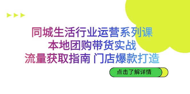 同城生活行业运营系列课：本地团购带货实战，流量获取指南 门店爆款打造-天天资源网