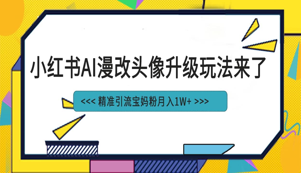 小红书最新AI漫改头像项目，精准引流宝妈粉，月入1w-天天资源网