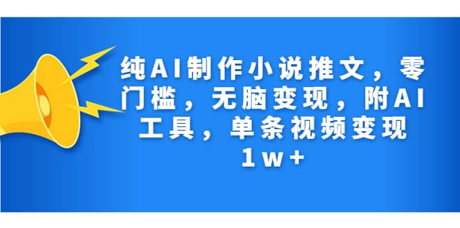 纯AI制作小说推文，零门槛，无脑变现，附AI工具，单条视频变现1w-天天资源网