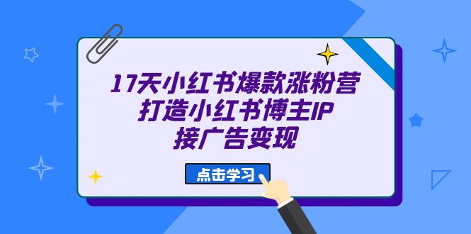 17天 小红书爆款 涨粉营（广告变现方向）打造小红书博主IP、接广告变现-天天资源网