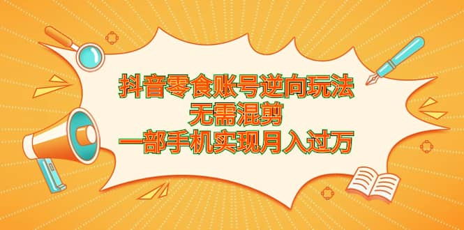 抖音零食账号逆向玩法，无需混剪，一部手机实现月入过万-天天资源网