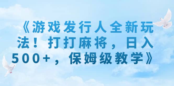 《游戏发行人全新玩法！打打麻将，日入500 ，保姆级教学》-天天资源网