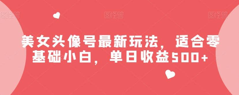 美女头像号最新玩法，适合零基础小白，单日收益500 【揭秘】-天天资源网