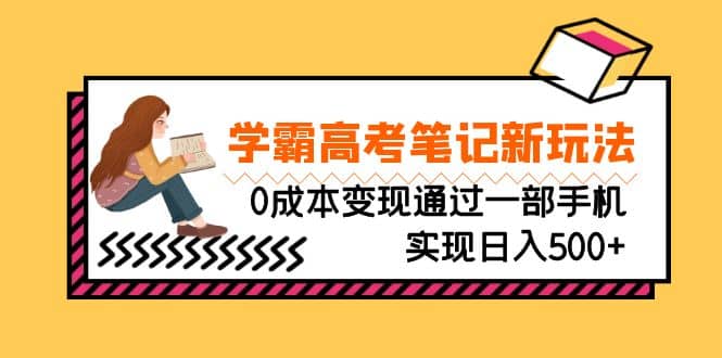 刚需高利润副业，学霸高考笔记新玩法，0成本变现通过一部手机实现日入500-天天资源网