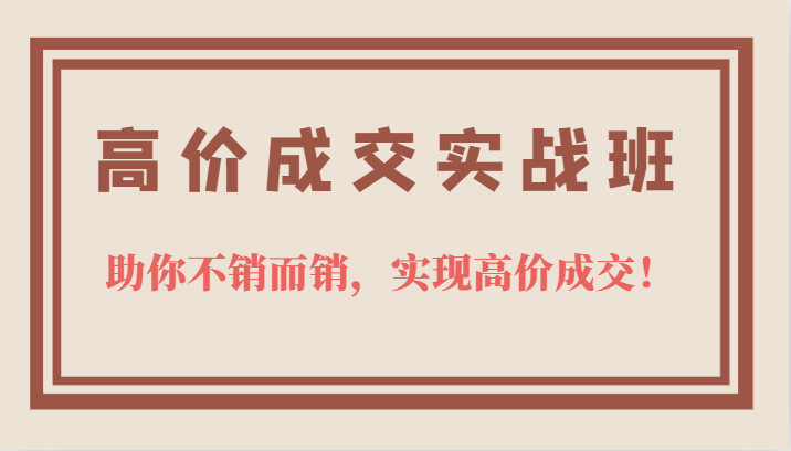 高价成交实战班，助你不销而销，实现高价成交，让客户追着付款的心法技法-天天资源网