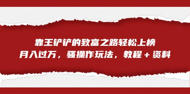 全网首发，靠王铲铲的致富之路轻松上榜，月入过万，骚操作玩法，教程＋资料-天天资源网