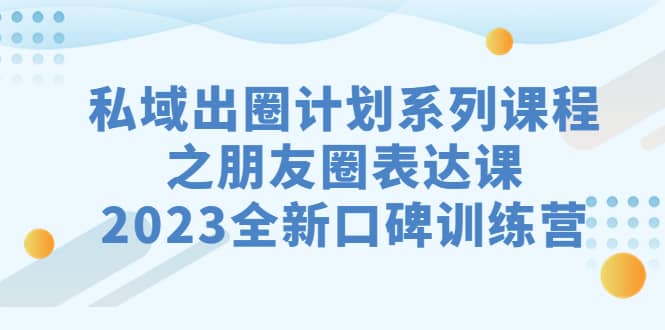 私域-出圈计划系列课程之朋友圈-表达课，2023全新口碑训练营-天天资源网