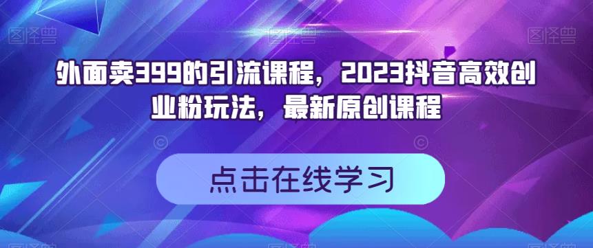 外面卖399的引流课程，2023抖音高效创业粉玩法，最新原创课程-天天资源网