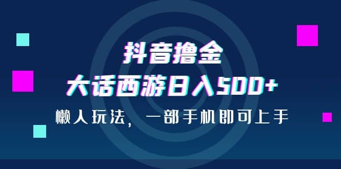 抖音撸金，大话西游日入500 ，懒人玩法，一部手机即可上手-天天资源网