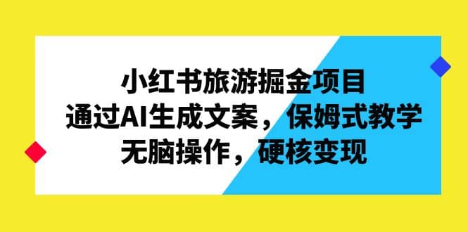 小红书旅游掘金项目，通过AI生成文案，保姆式教学，无脑操作，硬核变现-天天资源网