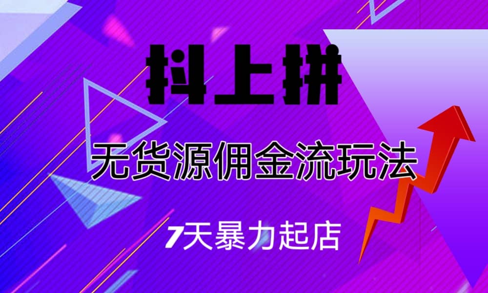 抖上拼无货源佣金流玩法，7天暴力起店，月入过万-天天资源网