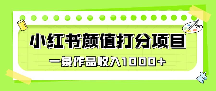 适合0基础小白的小红书颜值打分项目，一条作品收入1000-天天资源网