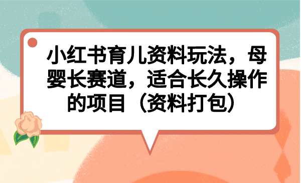 小红书育儿资料玩法，母婴长赛道，适合长久操作的项目（资料打包）-天天资源网