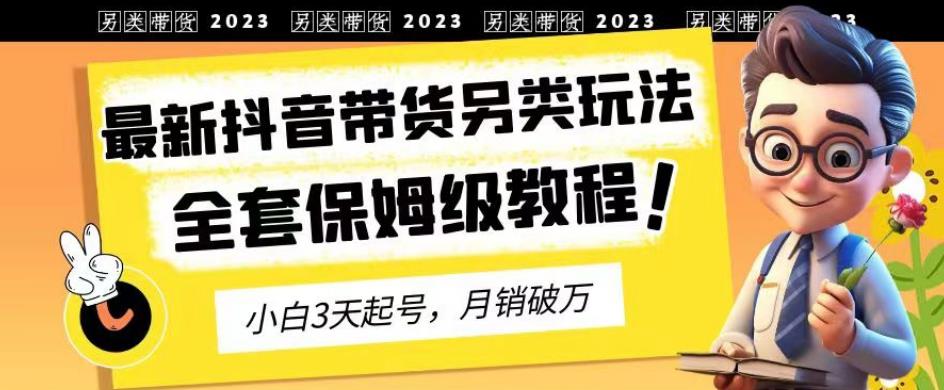 2023年最新抖音带货另类玩法，3天起号，月销破万（保姆级教程）【揭秘】-天天资源网