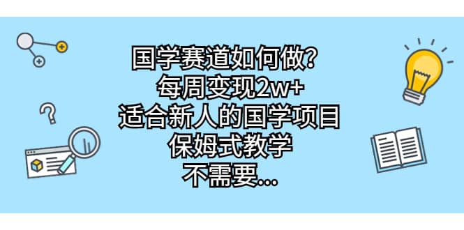 国学赛道如何做？每周变现2w ，适合新人的国学项目，保姆式教学-天天资源网