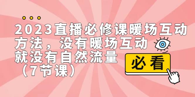 2023直播·必修课暖场互动方法，没有暖场互动，就没有自然流量（7节课）-天天资源网