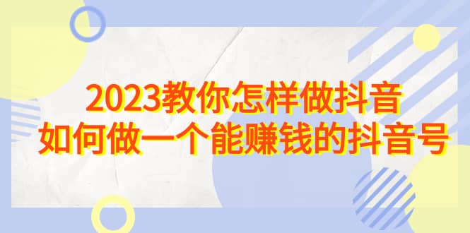 2023教你怎样做抖音，如何做一个能赚钱的抖音号（22节课）-天天资源网