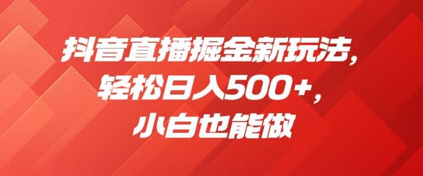 抖音直播掘金新玩法，轻松日入500 ，小白也能做【揭秘】-天天资源网