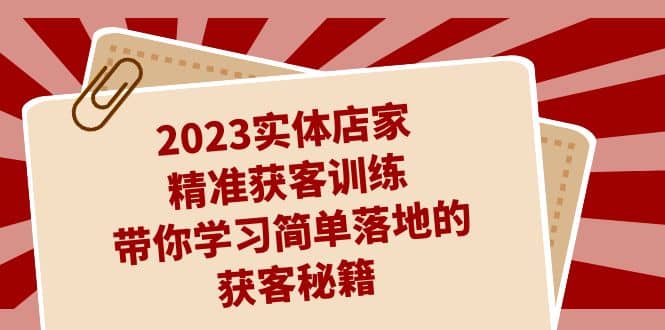 2023实体店家精准获客训练，带你学习简单落地的获客秘籍（27节课）-天天资源网