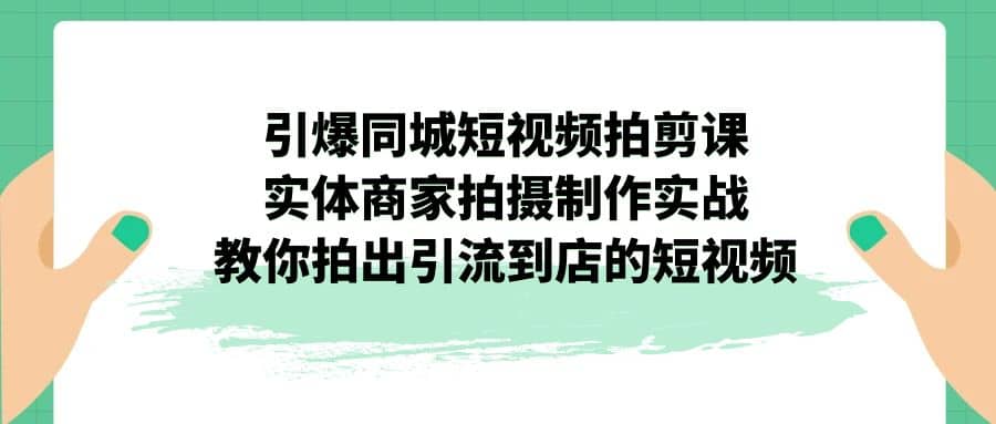 引爆同城-短视频拍剪课：实体商家拍摄制作实战，教你拍出引流到店的短视频-天天资源网