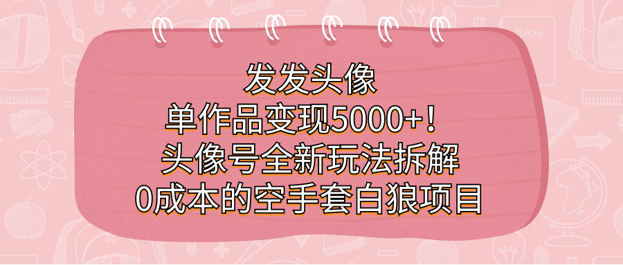 发发头像，单作品变现5000 ！头像号全新玩法拆解，0成本的空手套白狼项目-天天资源网