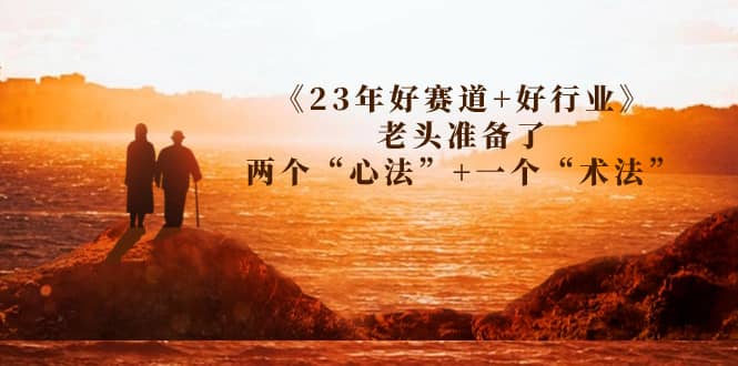 某收费文章《23年好赛道 好行业》老头准备了两个“心法” 一个“术法”-天天资源网