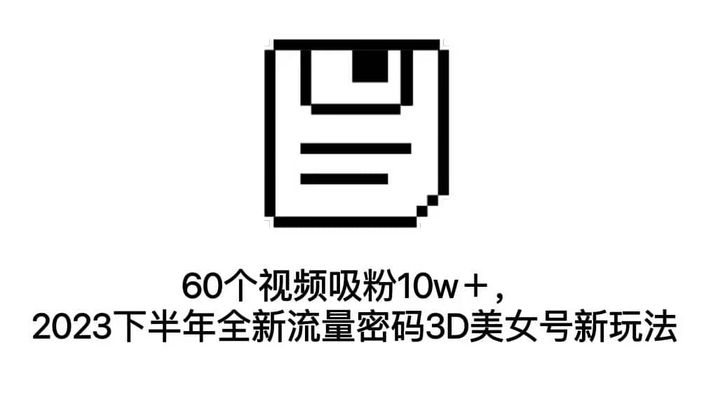 60个视频吸粉10w＋，2023下半年全新流量密码3D美女号新玩法（教程 资源）-天天资源网