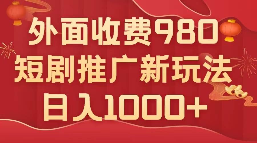 外面收费980，短剧推广最新搬运玩法，几分钟一个作品，日入1000-天天资源网