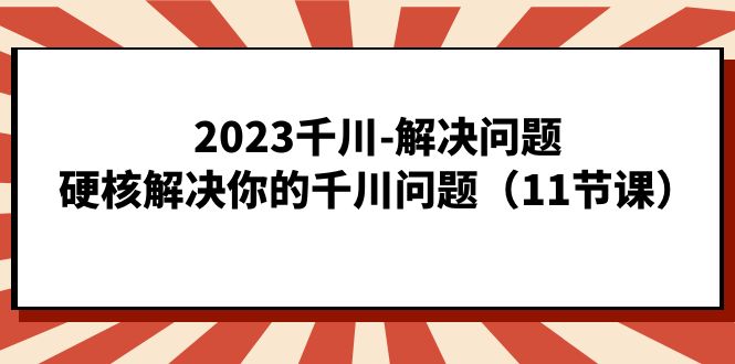 2023千川-解决问题，硬核解决你的千川问题（11节课）-天天资源网