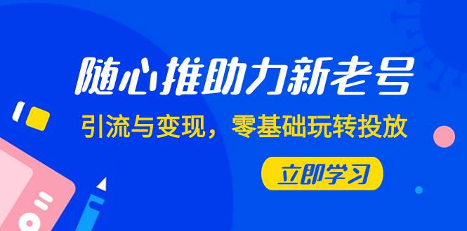 随心推-助力新老号，引流与变现，零基础玩转投放（7节课）-天天资源网