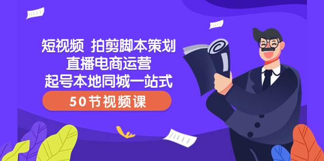 短视频 拍剪脚本策划直播电商运营起号本地同城一站式（50节视频课）-天天资源网