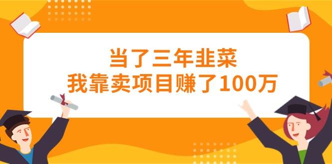 当了三年韭菜我靠卖项目赚了100万-天天资源网