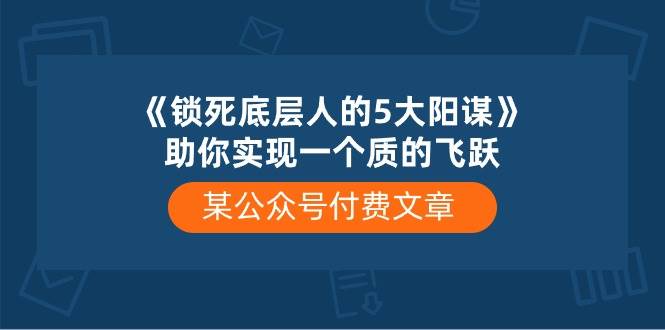 某付费文章《锁死底层人的5大阳谋》助你实现一个质的飞跃-天天资源网