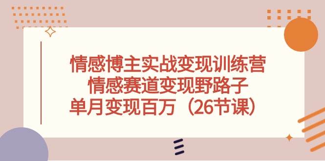 情感博主实战变现训练营，情感赛道变现野路子，单月变现百万（26节课）-天天资源网