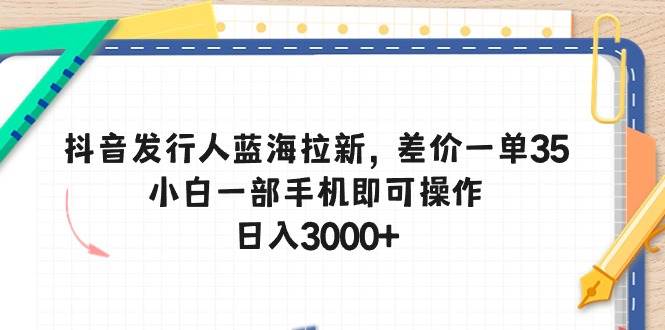 抖音发行人蓝海拉新，差价一单35，小白一部手机即可操作，日入3000+-天天资源网