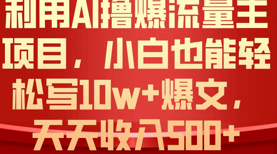 利用 AI撸爆流量主收益，小白也能轻松写10W+爆款文章，轻松日入500+-天天资源网